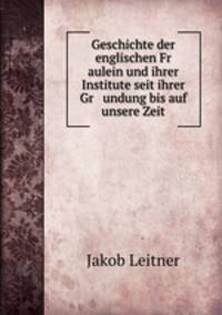 Geschichte der englischen Fr aulein und ihrer Institute seit ihrer Gr undung bis auf unsere Zeit