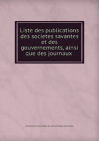 Liste des publications des societes savantes et des gouvernements, ainsi que des journaux .