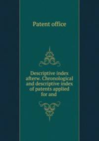 Descriptive index afterw. Chronological and descriptive index of patents applied for and .