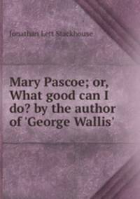 Mary Pascoe; or, What good can I do? by the author of 