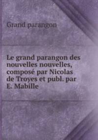 Le grand parangon des nouvelles nouvelles, compose par Nicolas de Troyes et publ. par E. Mabille .