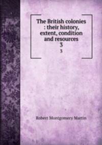 The British colonies : their history, extent, condition and resources. 3