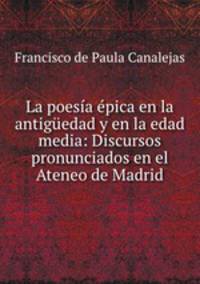 La poesia epica en la antiguedad y en la edad media: Discursos pronunciados en el Ateneo de Madrid