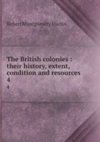 The British colonies : their history, extent, condition and resources. 4