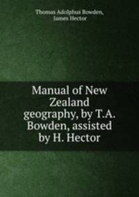 Manual of New Zealand geography, by T.A. Bowden, assisted by H. Hector