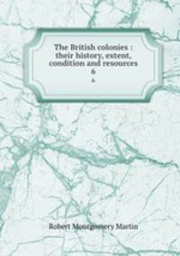 The British colonies : their history, extent, condition and resources. 6