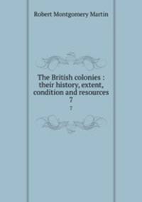 The British colonies : their history, extent, condition and resources. 7