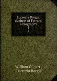 Lucrezia Borgia, duchess of Ferrara, a biography. 1