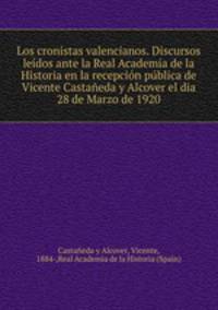 Los cronistas valencianos. Discursos leidos ante la Real Academia de la Historia en la recepcion publica de Vicente Castaneda y Alcover el dia 28 de Marzo de 1920