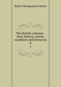 The British colonies : their history, extent, condition and resources. 8