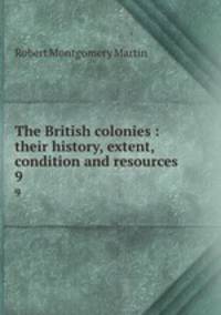 The British colonies : their history, extent, condition and resources. 9