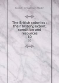 The British colonies : their history, extent, condition and resources. 10