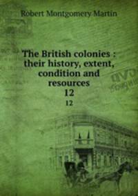 The British colonies : their history, extent, condition and resources. 12