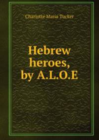 Hebrew heroes, by A.L.O.E.