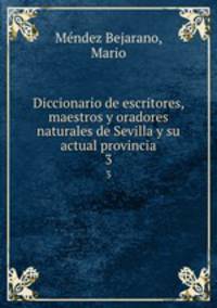Diccionario de escritores, maestros y oradores naturales de Sevilla y su actual provincia. 3