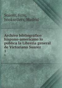 Archivo bibliogrfico hispano-americano lo publica la Libreria general de Victoriano Suarez. 1