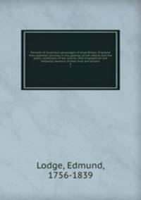 Portraits of illustrious personages of Great Britain. Engraved from authentic pictures in the galleries of the nobility and the public collections of the country. With biographical and historical memoirs of their lives and actions. 3