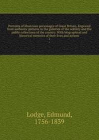 Portraits of illustrious personages of Great Britain. Engraved from authentic pictures in the galleries of the nobility and the public collections of the country. With biographical and historical memoirs of their lives and actions. 1