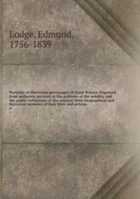 Portraits of illustrious personages of Great Britain. Engraved from authentic pictures in the galleries of the nobility and the public collections of the country. With biographical and historical memoirs of their lives and actions. 4