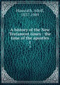 A history of the New Testament times : the time of the apostles. 1