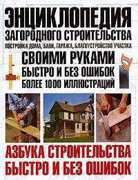 Энциклопедия загородного строительства. Постройка дома, бани, гаража, благоустройства участка. Своими руками быстро и без ошибок