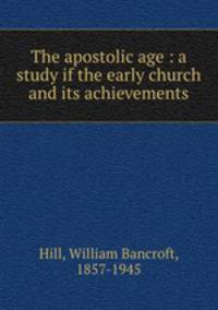 The apostolic age : a study if the early church and its achievements