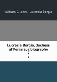 Lucrezia Borgia, duchess of Ferrara, a biography. 2