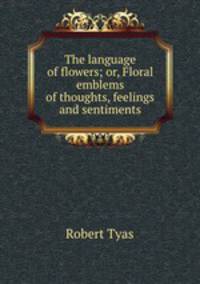 The language of flowers; or, Floral emblems of thoughts, feelings and sentiments