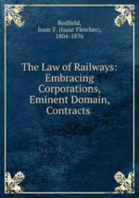 The Law of Railways: Embracing Corporations, Eminent Domain, Contracts .