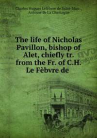 The life of Nicholas Pavillon, bishop of Alet, chiefly tr. from the Fr. of C.H. Le Febvre de .