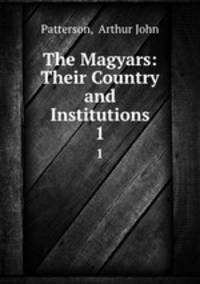 The Magyars: Their Country and Institutions. 1