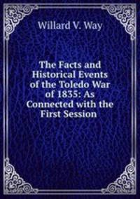 The Facts and Historical Events of the Toledo War of 1835: As Connected with the First Session .
