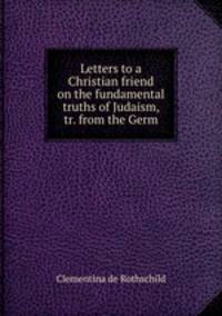 Letters to a Christian friend on the fundamental truths of Judaism, tr. from the Germ