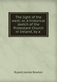 The light of the west; or, A historical sketch of the Protestant Church in Ireland, by a .