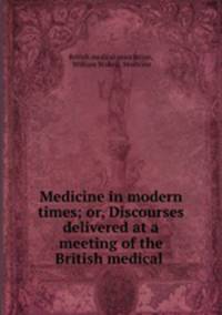 Medicine in modern times; or, Discourses delivered at a meeting of the British medical .