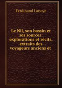 Le Nil, son bassin et ses sources: explorations et recits, extraits des voyageurs anciens et .