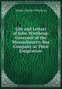 Life and Letters of John Winthrop: Governor of the Massachusetts-Bay Company at Their Emigration .