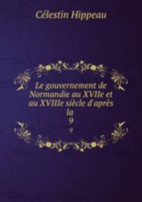 Le gouvernement de Normandie au XVIIe et au XVIIIe sicle d`aprs la .. 9