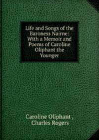 Life and Songs of the Baroness Nairne: With a Memoir and Poems of Caroline Oliphant the Younger
