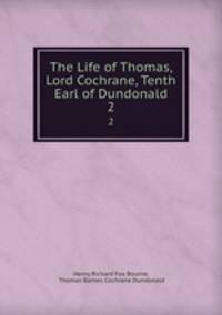 The Life of Thomas, Lord Cochrane, Tenth Earl of Dundonald. 2