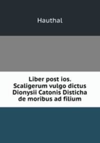 Liber post ios. Scaligerum vulgo dictus Dionysii Catonis Disticha de moribus ad filium