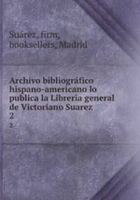 Archivo bibliogrfico hispano-americano lo publica la Libreria general de Victoriano Suarez. 2