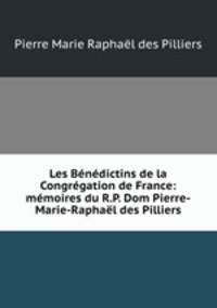 Les Benedictins de la Congregation de France: memoires du R.P. Dom Pierre-Marie-Raphael des Pilliers