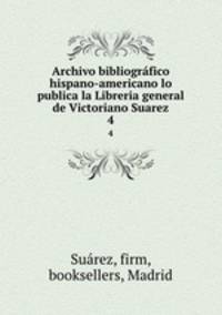 Archivo bibliogrfico hispano-americano lo publica la Libreria general de Victoriano Suarez. 4