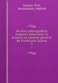 Archivo bibliogrfico hispano-americano lo publica la Libreria general de Victoriano Suarez. 7