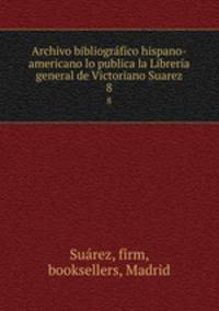 Archivo bibliogrfico hispano-americano lo publica la Libreria general de Victoriano Suarez. 8