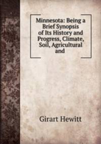 Minnesota: Being a Brief Synopsis of Its History and Progress, Climate, Soil, Agricultural and .