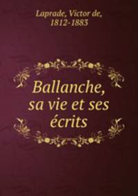Ballanche, sa vie et ses ecrits