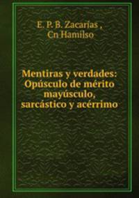 Mentiras y verdades: Opusculo de merito mayusculo, sarcastico y acerrimo