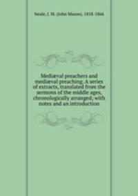Medi?val preachers and medi?val preaching. A series of extracts, translated from the sermons of the middle ages, chronologically arranged; with notes and an introduction